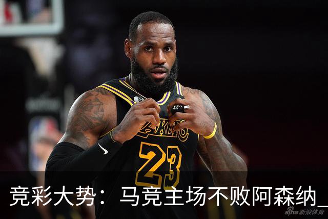 竞彩大势：马竞主场不败阿森纳 里斯本有望大胜